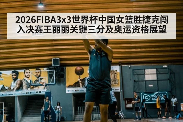 2026FIBA3x3世界杯中国女篮胜捷克闯入决赛王丽丽关键三分及奥运资格展望