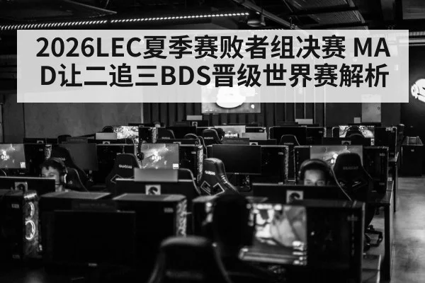 2026LEC夏季赛败者组决赛 MAD让二追三BDS晋级世界赛解析