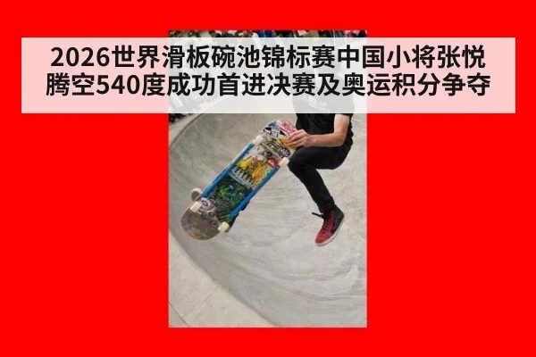 2026世界滑板碗池锦标赛中国小将张悦腾空540度成功首进决赛及奥运积分争夺