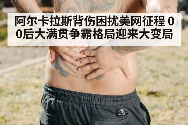 阿尔卡拉斯背伤困扰美网征程 00后大满贯争霸格局迎来大变局