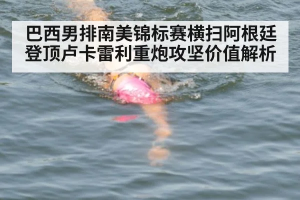 巴西男排南美锦标赛横扫阿根廷登顶卢卡雷利重炮攻坚价值解析