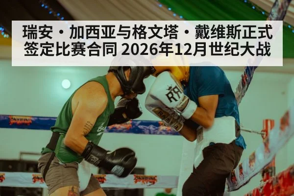 瑞安·加西亚与格文塔·戴维斯正式签定比赛合同 2026年12月世纪大战